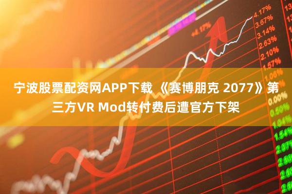 宁波股票配资网APP下载 《赛博朋克 2077》第三方VR Mod转付费后遭官方下架
