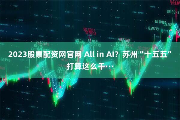 2023股票配资网官网 All in AI？苏州“十五五”打算这么干···
