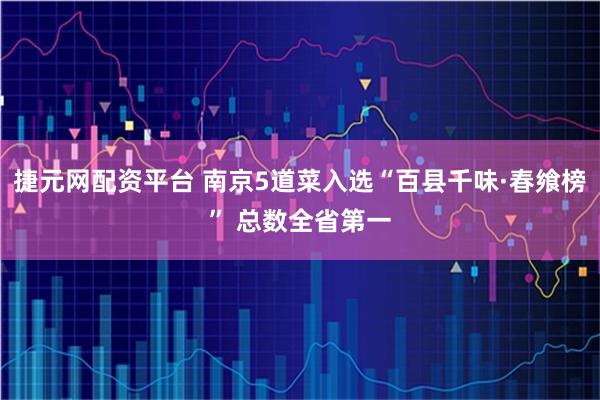 捷元网配资平台 南京5道菜入选“百县千味·春飨榜” 总数全省第一