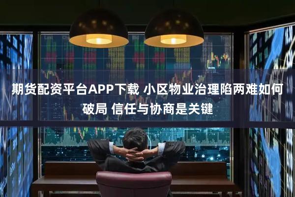 期货配资平台APP下载 小区物业治理陷两难如何破局 信任与协商是关键