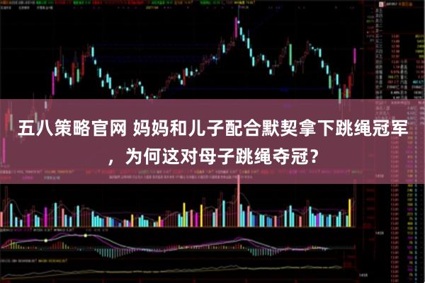 五八策略官网 妈妈和儿子配合默契拿下跳绳冠军，为何这对母子跳绳夺冠？