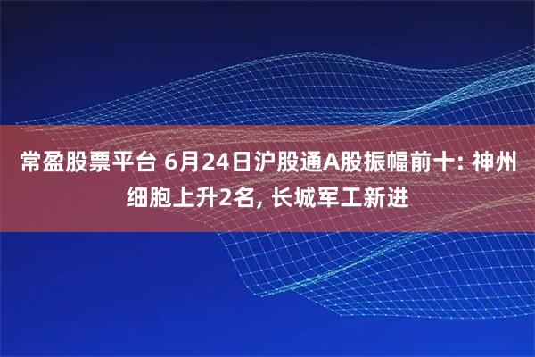 常盈股票平台 6月24日沪股通A股振幅前十: 神州细胞上升2名, 长城军工新进