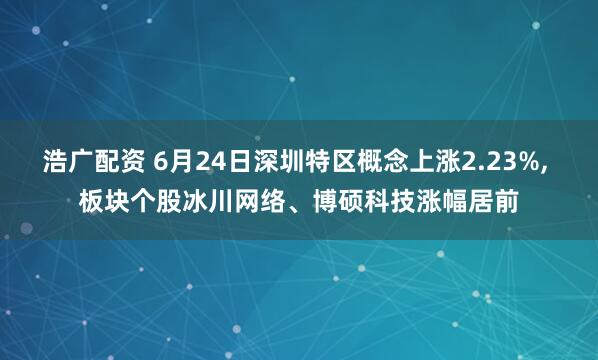浩广配资 6月24日深圳特区概念上涨2.23%, 板块个股冰川网络、博硕科技涨幅居前