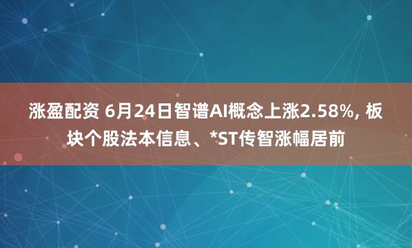 涨盈配资 6月24日智谱AI概念上涨2.58%, 板块个股法本信息、*ST传智涨幅居前