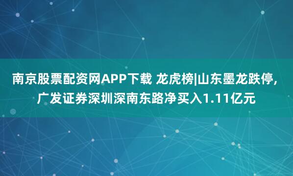 南京股票配资网APP下载 龙虎榜|山东墨龙跌停, 广发证券深圳深南东路净买入1.11亿元