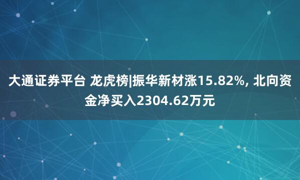 大通证券平台 龙虎榜|振华新材涨15.82%, 北向资金净买入2304.62万元