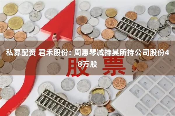私募配资 君禾股份: 周惠琴减持其所持公司股份48万股