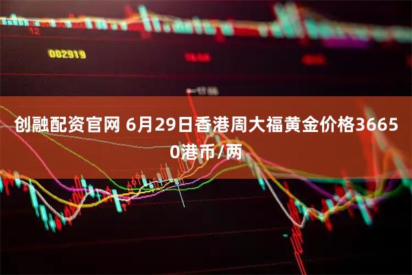 创融配资官网 6月29日香港周大福黄金价格36650港币/两