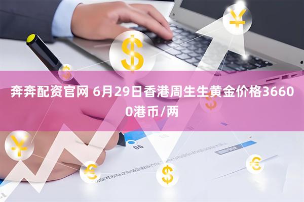 奔奔配资官网 6月29日香港周生生黄金价格36600港币/两