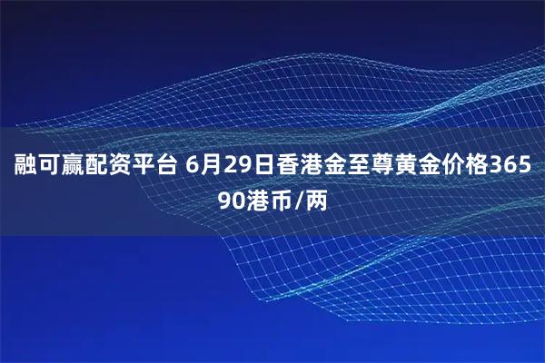 融可赢配资平台 6月29日香港金至尊黄金价格36590港币/两