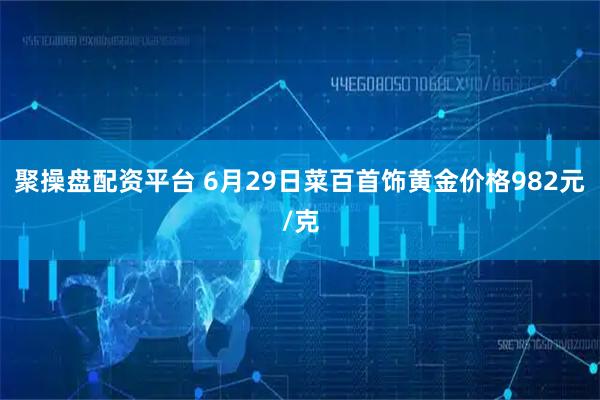 聚操盘配资平台 6月29日菜百首饰黄金价格982元/克