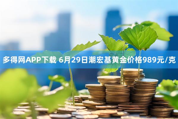 多得网APP下载 6月29日潮宏基黄金价格989元/克