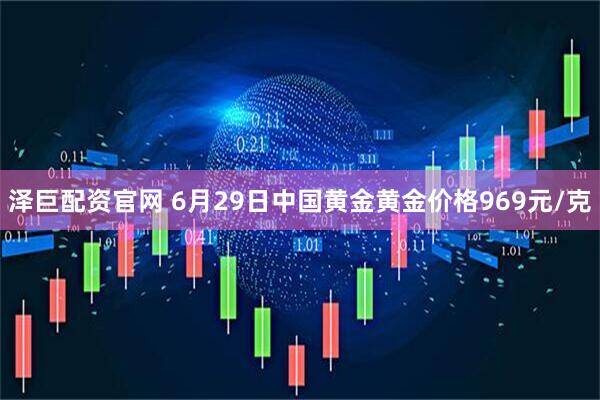 泽巨配资官网 6月29日中国黄金黄金价格969元/克