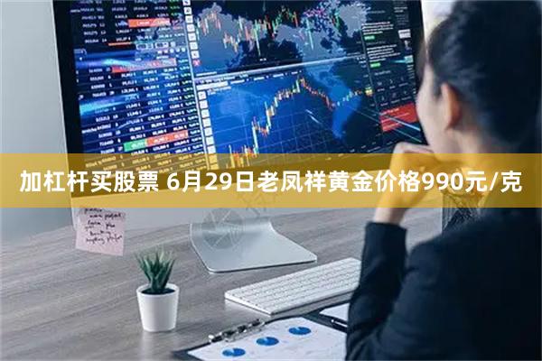 加杠杆买股票 6月29日老凤祥黄金价格990元/克