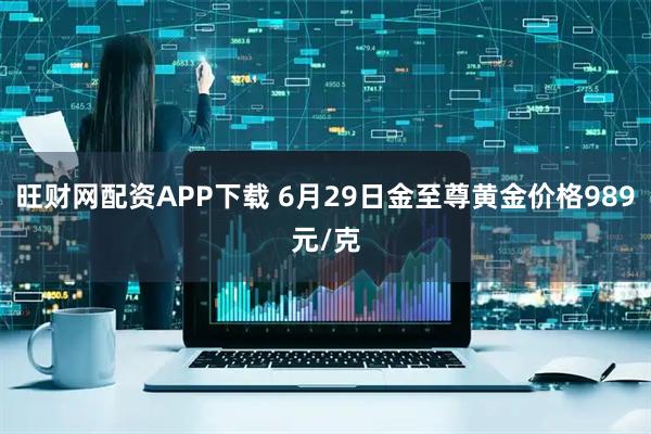 旺财网配资APP下载 6月29日金至尊黄金价格989元/克