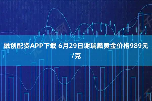 融创配资APP下载 6月29日谢瑞麟黄金价格989元/克