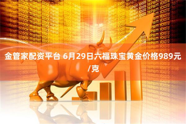 金管家配资平台 6月29日六福珠宝黄金价格989元/克