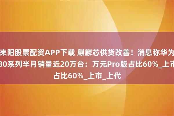耒阳股票配资APP下载 麒麟芯供货改善！消息称华为Pura 80系列半月销量近20万台：万元Pro版占比60%_上市_上代