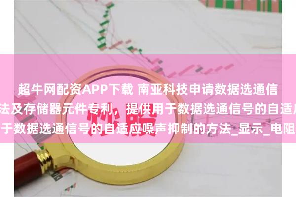 超牛网配资APP下载 南亚科技申请数据选通信号的自适应噪声抑制方法及存储器元件专利，提供用于数据选通信号的自适应噪声抑制的方法_显示_电阻器