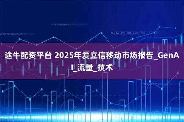 途牛配资平台 2025年爱立信移动市场报告_GenAI_流量_技术