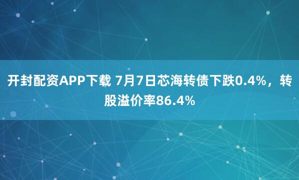 开封配资APP下载 7月7日芯海转债下跌0.4%，转股溢价率86.4%