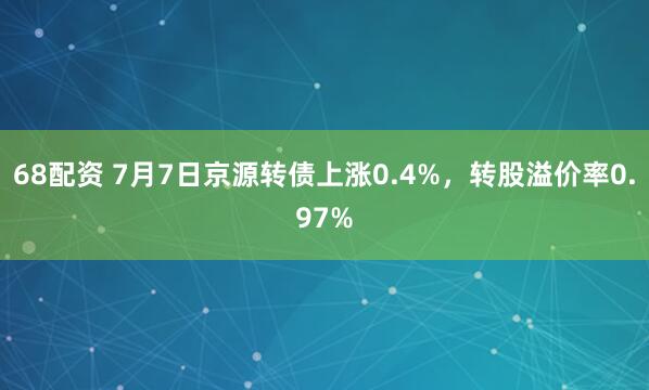 68配资 7月7日京源转债上涨0.4%，转股溢价率0.97%