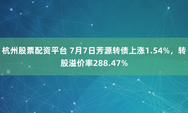 杭州股票配资平台 7月7日芳源转债上涨1.54%，转股溢价率288.47%