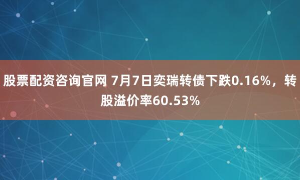 股票配资咨询官网 7月7日奕瑞转债下跌0.16%，转股溢价率60.53%
