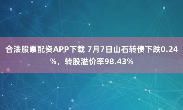 合法股票配资APP下载 7月7日山石转债下跌0.24%，转股溢价率98.43%