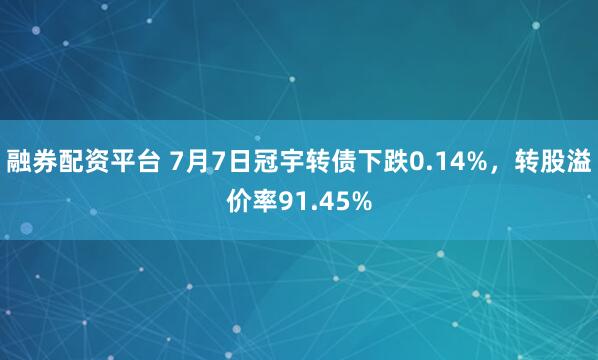 融券配资平台 7月7日冠宇转债下跌0.14%，转股溢价率91.45%