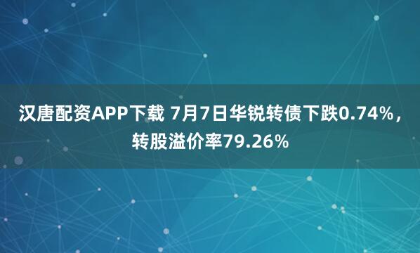 汉唐配资APP下载 7月7日华锐转债下跌0.74%，转股溢价率79.26%