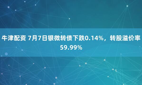 牛津配资 7月7日银微转债下跌0.14%，转股溢价率59.99%