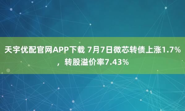 天宇优配官网APP下载 7月7日微芯转债上涨1.7%，转股溢价率7.43%