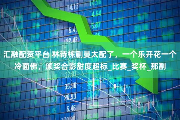 汇融配资平台 林诗栋蒯曼太配了，一个乐开花一个冷面佛，颁奖合影甜度超标_比赛_奖杯_那副