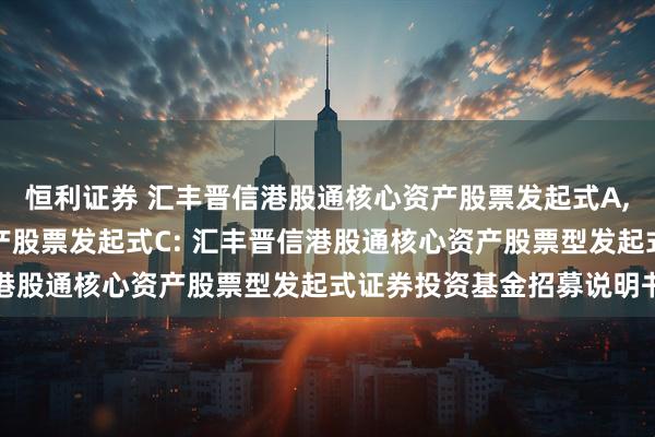 恒利证券 汇丰晋信港股通核心资产股票发起式A,汇丰晋信港股通核心资产股票发起式C: 汇丰晋信港股通核心资产股票型发起式证券投资基金招募说明书