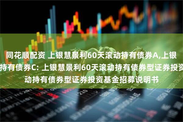 同花顺配资 上银慧景利60天滚动持有债券A,上银慧景利60天滚动持有债券C: 上银慧景利60天滚动持有债券型证券投资基金招募说明书