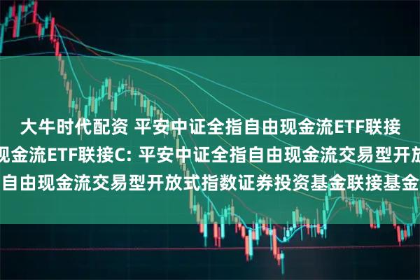 大牛时代配资 平安中证全指自由现金流ETF联接A,平安中证全指自由现金流ETF联接C: 平安中证全指自由现金流交易型开放式指数证券投资基金联接基金托管协议