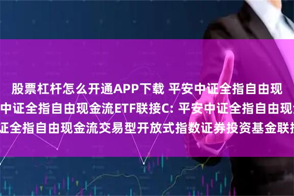 股票杠杆怎么开通APP下载 平安中证全指自由现金流ETF联接A,平安中证全指自由现金流ETF联接C: 平安中证全指自由现金流交易型开放式指数证券投资基金联接基金基金合同