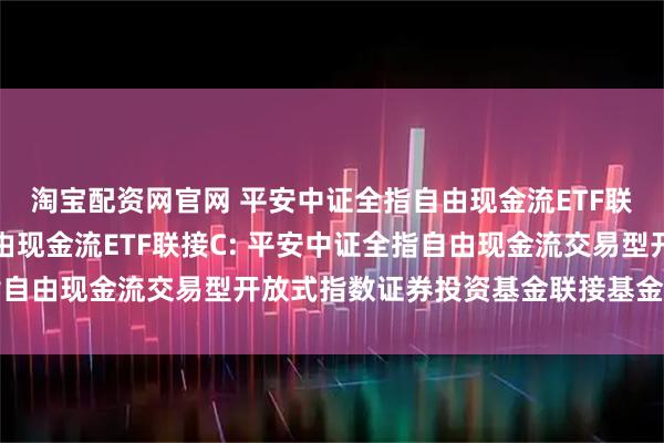 淘宝配资网官网 平安中证全指自由现金流ETF联接A,平安中证全指自由现金流ETF联接C: 平安中证全指自由现金流交易型开放式指数证券投资基金联接基金招募说明书
