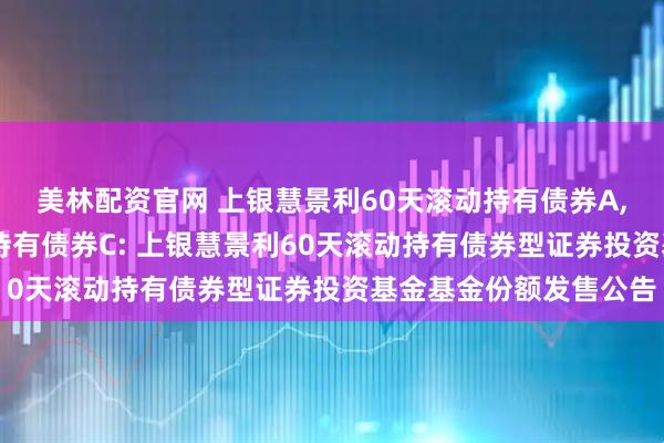 美林配资官网 上银慧景利60天滚动持有债券A,上银慧景利60天滚动持有债券C: 上银慧景利60天滚动持有债券型证券投资基金基金份额发售公告