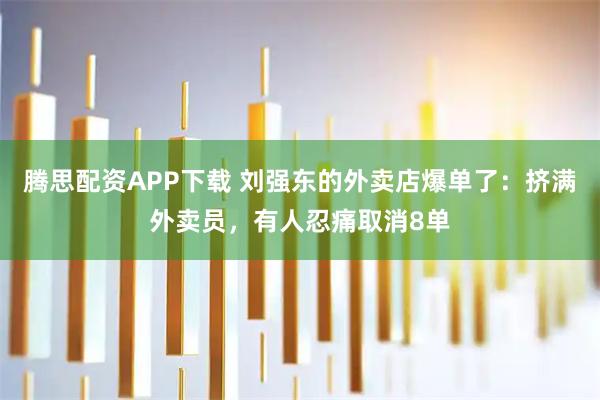 腾思配资APP下载 刘强东的外卖店爆单了：挤满外卖员，有人忍痛取消8单