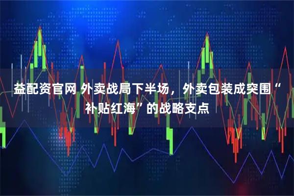益配资官网 外卖战局下半场，外卖包装成突围“补贴红海”的战略支点