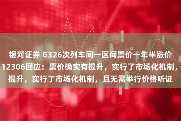 银河证券 G326次列车同一区间票价一年半涨价40元，速度还变慢？12306回应：票价确实有提升，实行了市场化机制，且无需举行价格听证