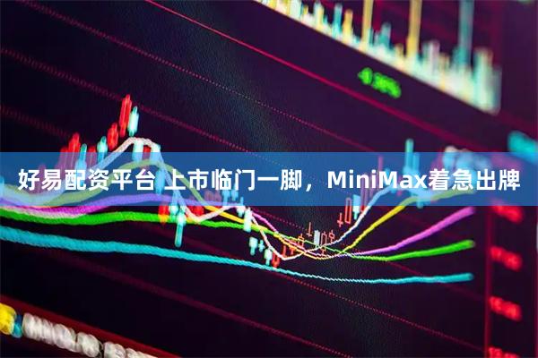 好易配资平台 上市临门一脚，MiniMax着急出牌