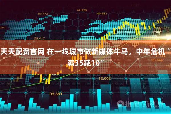 天天配资官网 在一线城市做新媒体牛马，中年危机“满35减10”