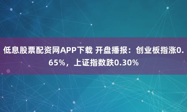 低息股票配资网APP下载 开盘播报：创业板指涨0.65%，上证指数跌0.30%