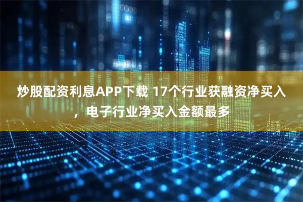 炒股配资利息APP下载 17个行业获融资净买入，电子行业净买入金额最多