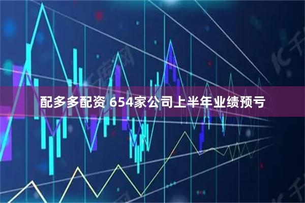 配多多配资 654家公司上半年业绩预亏