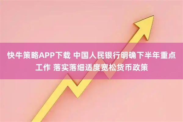 快牛策略APP下载 中国人民银行明确下半年重点工作 落实落细适度宽松货币政策