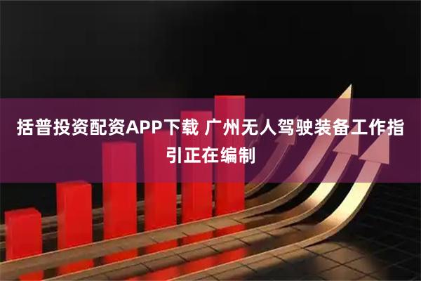 括普投资配资APP下载 广州无人驾驶装备工作指引正在编制